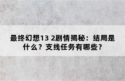 最终幻想13 2剧情揭秘：结局是什么？支线任务有哪些？